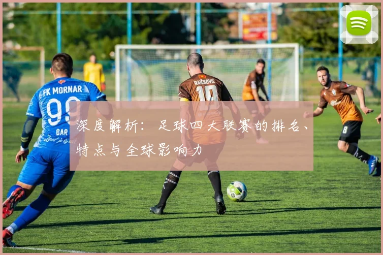 深度解析：足球四大联赛的排名、特点与全球影响力