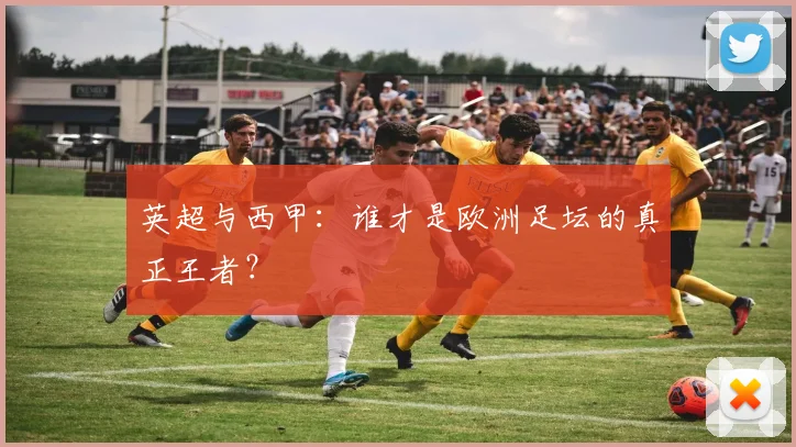 英超与西甲：谁才是欧洲足坛的真正王者？