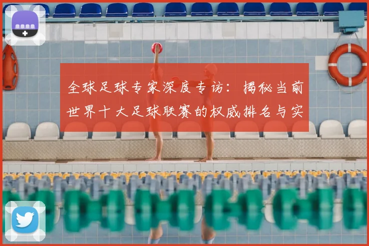 全球足球专家深度专访：揭秘当前世界十大足球联赛的权威排名与实力解析