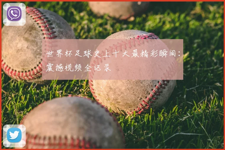世界杯足球史上十大最精彩瞬间：震撼视频全记录