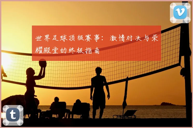 世界足球顶级赛事:激情对决与荣耀殿堂的终极指南