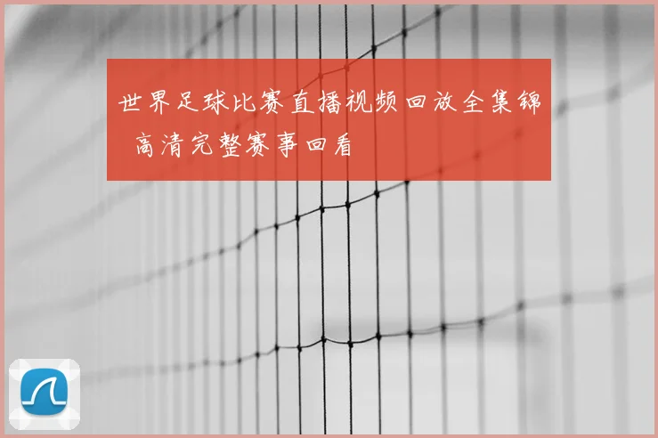 世界足球比赛直播视频回放全集锦 高清完整赛事回看