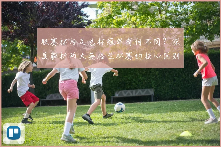 联赛杯与足总杯冠军有何不同?深度解析两大英格兰杯赛的核心区别