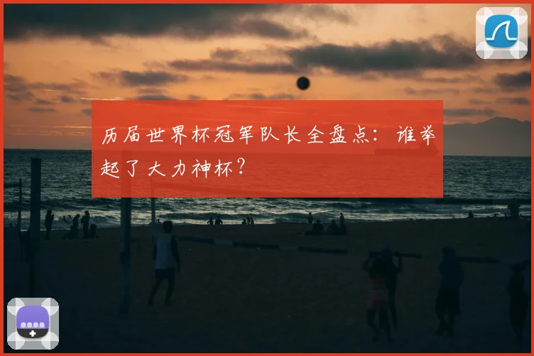 历届世界杯冠军队长全盘点：谁举起了大力神杯？