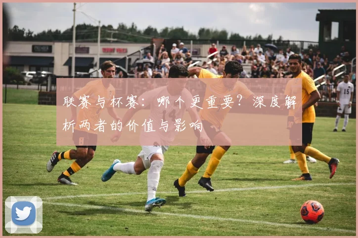 联赛与杯赛：哪个更重要？深度解析两者的价值与影响