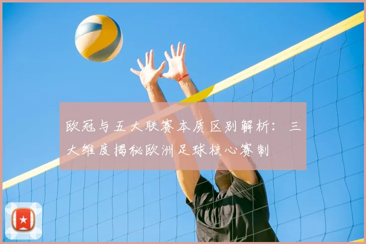 欧冠与五大联赛本质区别解析:三大维度揭秘欧洲足球核心赛制