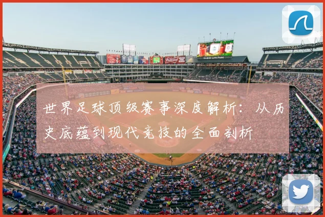 世界足球顶级赛事深度解析:从历史底蕴到现代竞技的全面剖析