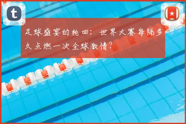 足球盛宴的轮回:世界大赛每隔多久点燃一次全球激情?