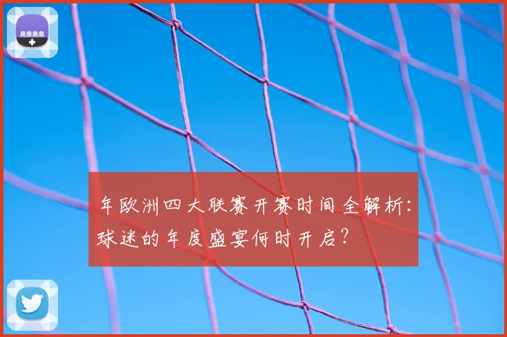 年欧洲四大联赛开赛时间全解析：球迷的年度盛宴何时开启？