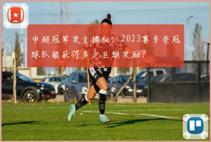 中超冠军奖金揭秘:2023赛季夺冠球队能获得多少巨额奖励?