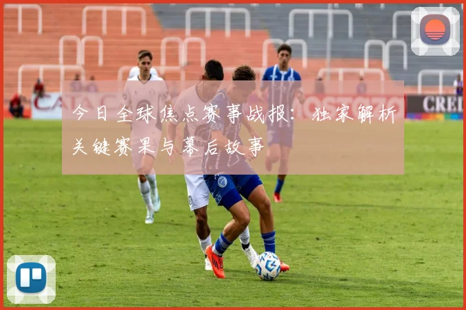 今日全球焦点赛事战报：独家解析关键赛果与幕后故事