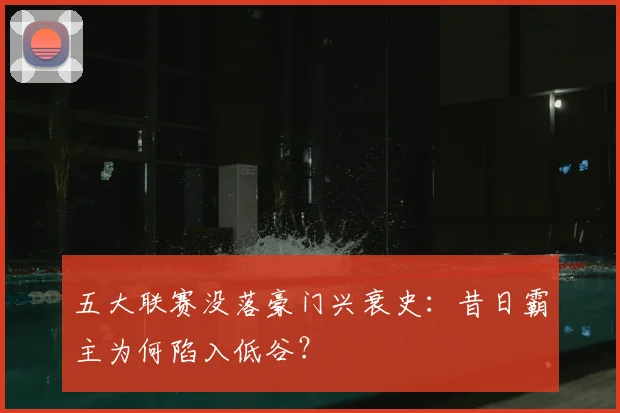 五大联赛没落豪门兴衰史:昔日霸主为何陷入低谷?