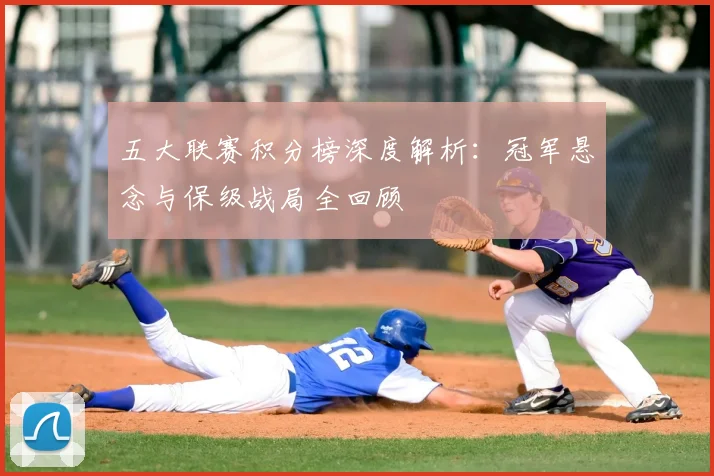 五大联赛积分榜深度解析:冠军悬念与保级战局全回顾