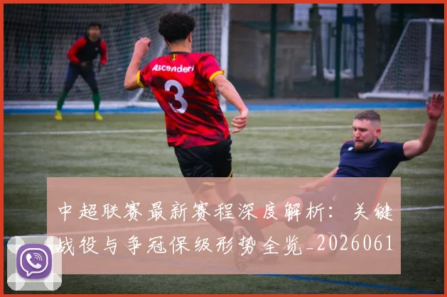 中超联赛最新赛程深度解析:关键战役与争冠保级形势全览_20260611141633