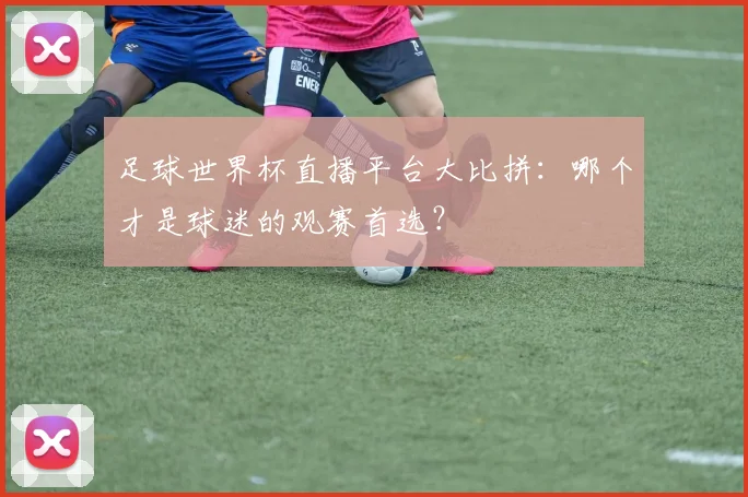 足球世界杯直播平台大比拼:哪个才是球迷的观赛首选?