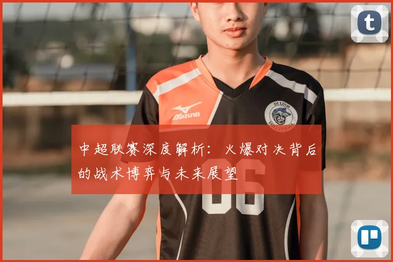 中超联赛深度解析：火爆对决背后的战术博弈与未来展望