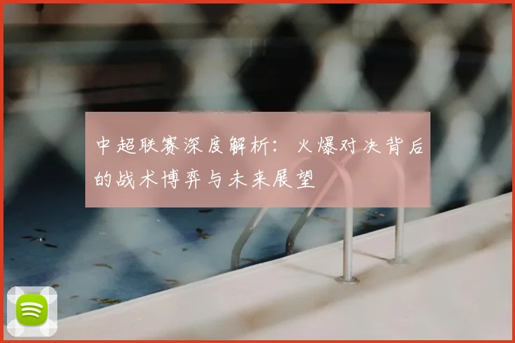 中超联赛深度解析:火爆对决背后的战术博弈与未来展望