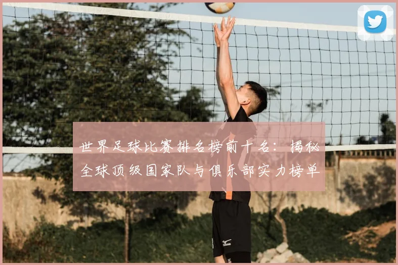 世界足球比赛排名榜前十名:揭秘全球顶级国家队与俱乐部实力榜单