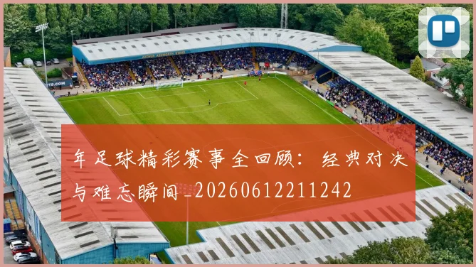 年足球精彩赛事全回顾：经典对决与难忘瞬间_20260612211242