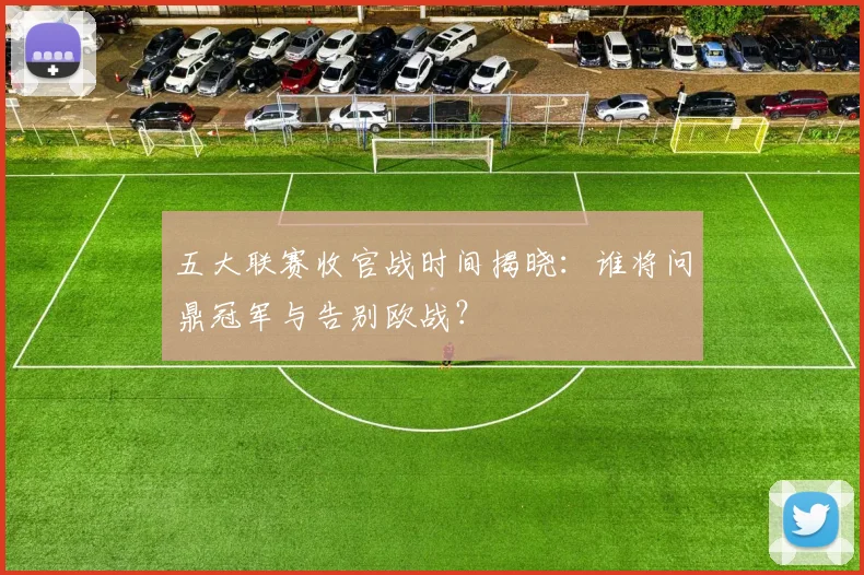 五大联赛收官战时间揭晓：谁将问鼎冠军与告别欧战？