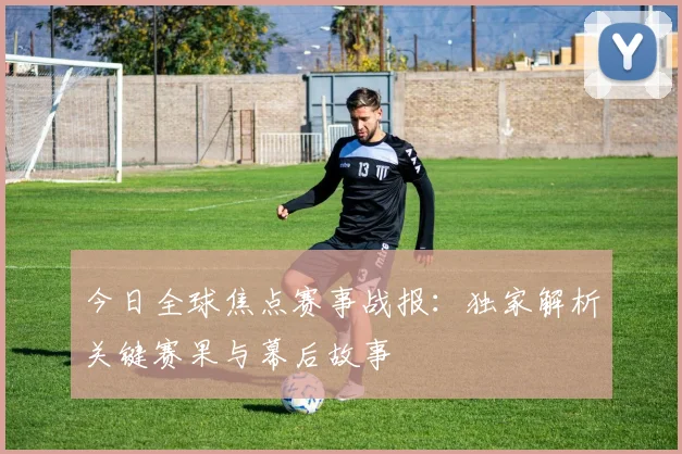 今日全球焦点赛事战报:独家解析关键赛果与幕后故事