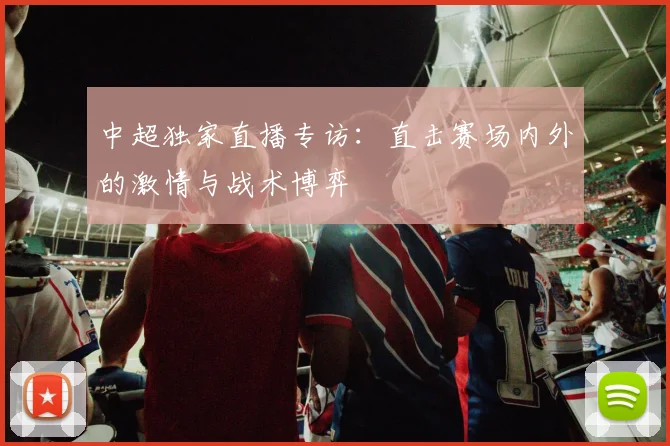 中超独家直播专访:直击赛场内外的激情与战术博弈