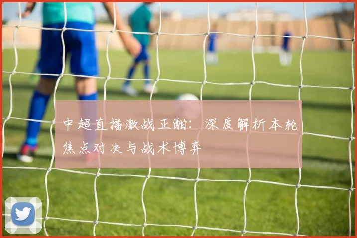 中超直播激战正酣:深度解析本轮焦点对决与战术博弈