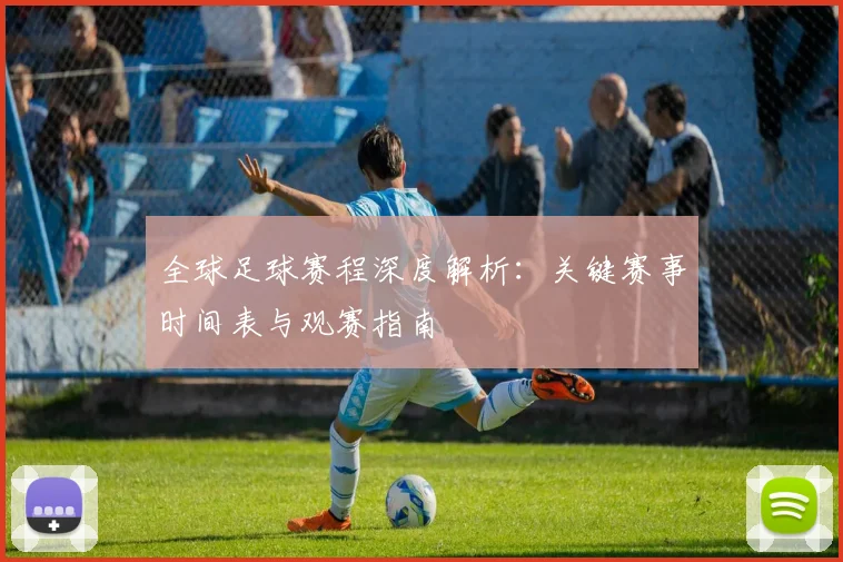 全球足球赛程深度解析:关键赛事时间表与观赛指南