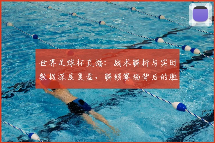 世界足球杯直播:战术解析与实时数据深度复盘,解锁赛场背后的胜负密码
