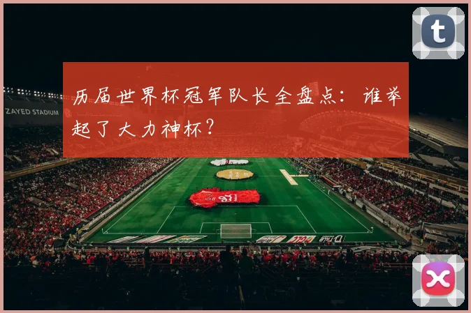历届世界杯冠军队长全盘点：谁举起了大力神杯？