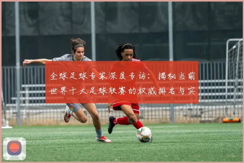 全球足球专家深度专访:揭秘当前世界十大足球联赛的权威排名与实力解析