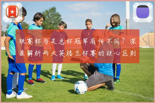 联赛杯与足总杯冠军有何不同？深度解析两大英格兰杯赛的核心区别