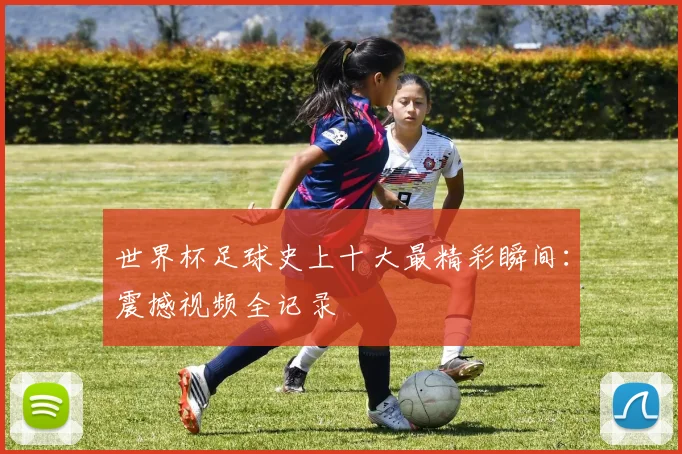 世界杯足球史上十大最精彩瞬间:震撼视频全记录