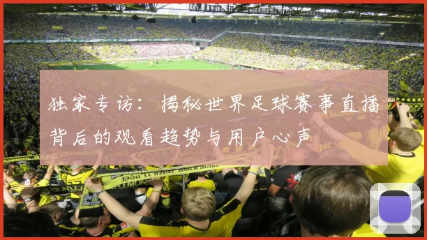 独家专访:揭秘世界足球赛事直播背后的观看趋势与用户心声