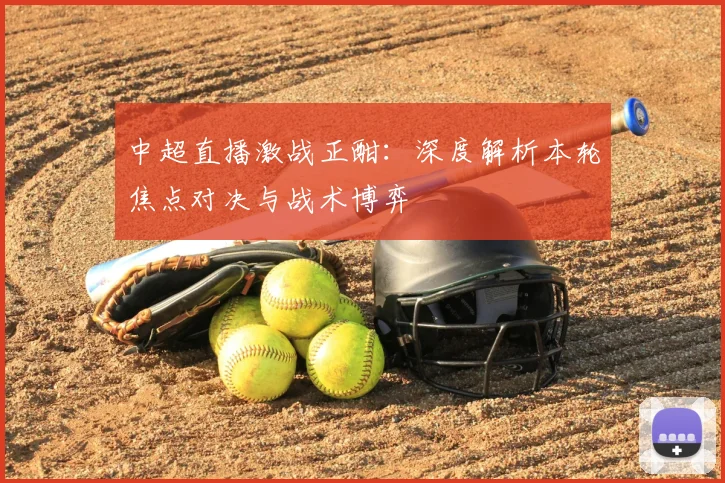 中超直播激战正酣:深度解析本轮焦点对决与战术博弈