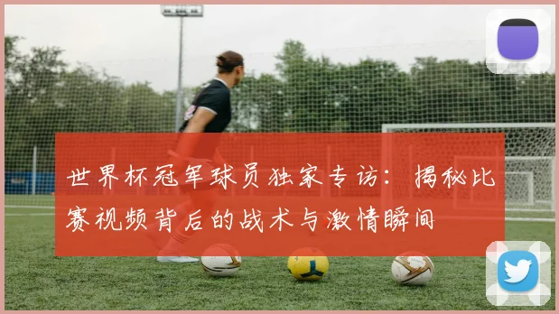 世界杯冠军球员独家专访:揭秘比赛视频背后的战术与激情瞬间