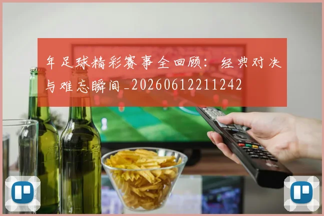 年足球精彩赛事全回顾:经典对决与难忘瞬间_20260612211242